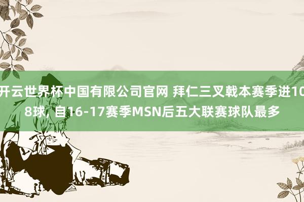开云世界杯中国有限公司官网 拜仁三叉戟本赛季进108球, 自16-17赛季MSN后五大联赛球队最多