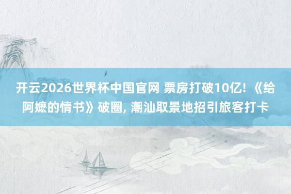 开云2026世界杯中国官网 票房打破10亿! 《给阿嬷的情书》破圈, 潮汕取景地招引旅客打卡