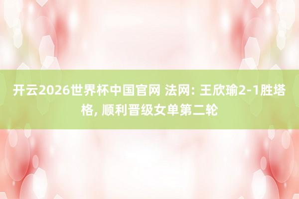 开云2026世界杯中国官网 法网: 王欣瑜2-1胜塔格, 顺利晋级女单第二轮