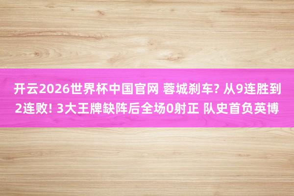 开云2026世界杯中国官网 蓉城刹车? 从9连胜到2连败! 3大王牌缺阵后全场0射正 队史首负英博