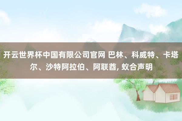 开云世界杯中国有限公司官网 巴林、科威特、卡塔尔、沙特阿拉伯、阿联酋, 蚁合声明