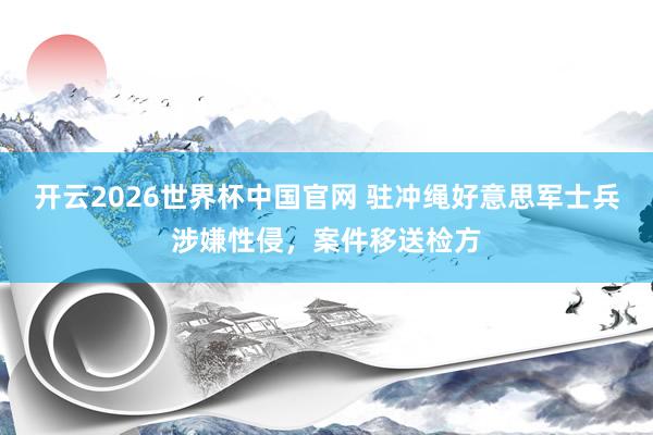 开云2026世界杯中国官网 驻冲绳好意思军士兵涉嫌性侵,案件移送检方