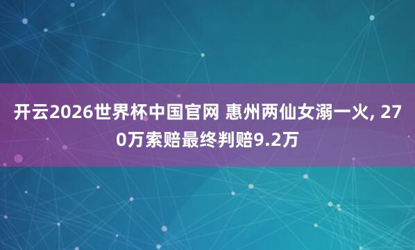开云2026世界杯中国官网 惠州两仙女溺一火, 270万索赔最终判赔9.2万