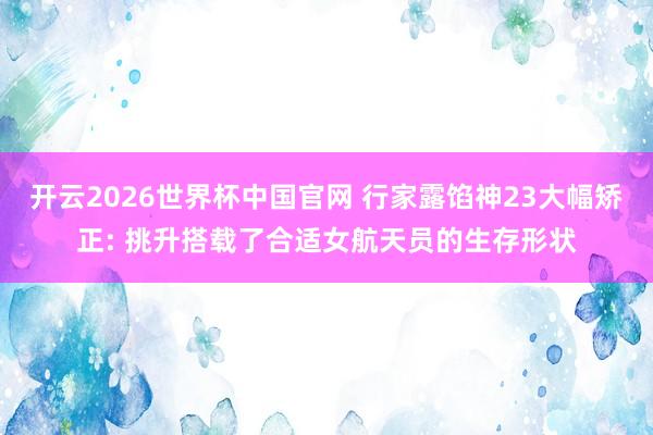 开云2026世界杯中国官网 行家露馅神23大幅矫正: 挑升搭载了合适女航天员的生存形状