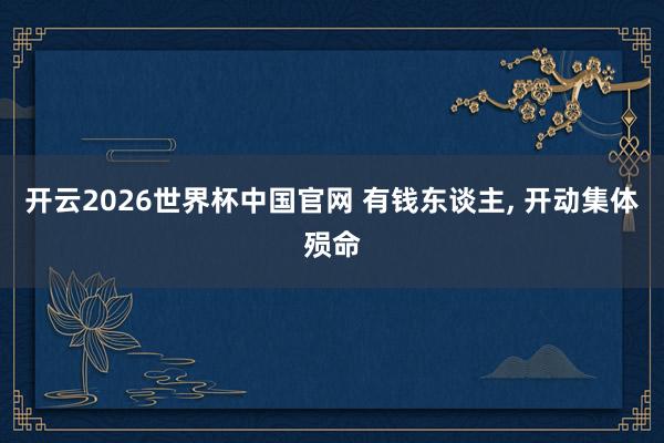 开云2026世界杯中国官网 有钱东谈主， 开动集体殒命