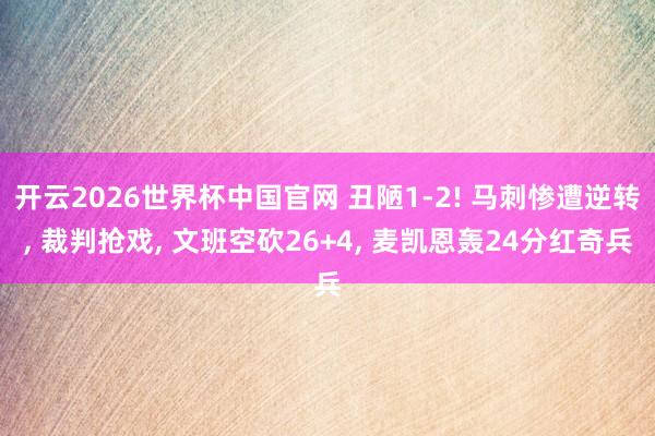 开云2026世界杯中国官网 丑陋1-2! 马刺惨遭逆转, 裁判抢戏, 文班空砍26+4, 麦凯恩轰24分红奇兵