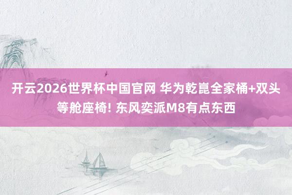 开云2026世界杯中国官网 华为乾崑全家桶+双头等舱座椅! 东风奕派M8有点东西