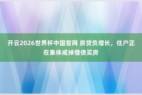 开云2026世界杯中国官网 房贷负增长,住户正在集体戒掉借债买房