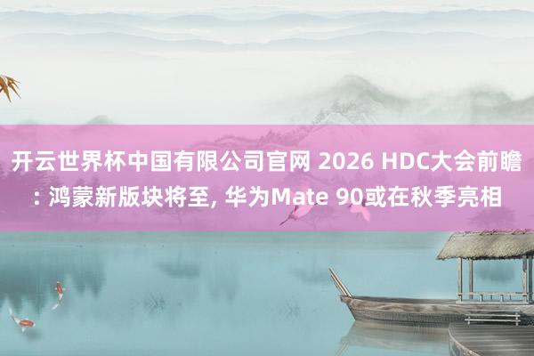 开云世界杯中国有限公司官网 2026 HDC大会前瞻: 鸿蒙新版块将至, 华为Mate 90或在秋季亮相