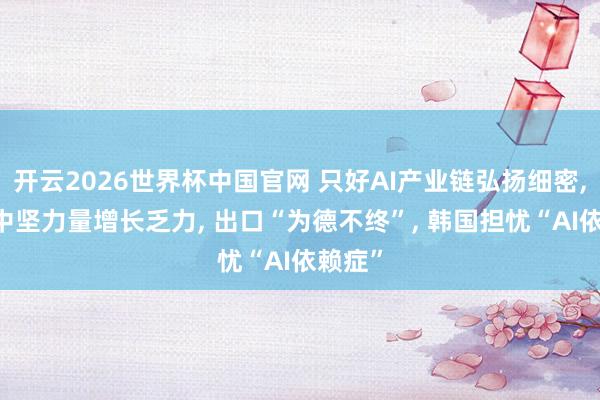 开云2026世界杯中国官网 只好AI产业链弘扬细密, 工业中坚力量增长乏力, 出口“为德不终”, 韩国担忧“AI依赖症”