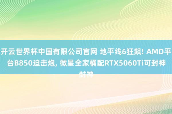 开云世界杯中国有限公司官网 地平线6狂飙! AMD平台B850迫击炮, 微星全家桶配RTX5060Ti可封神