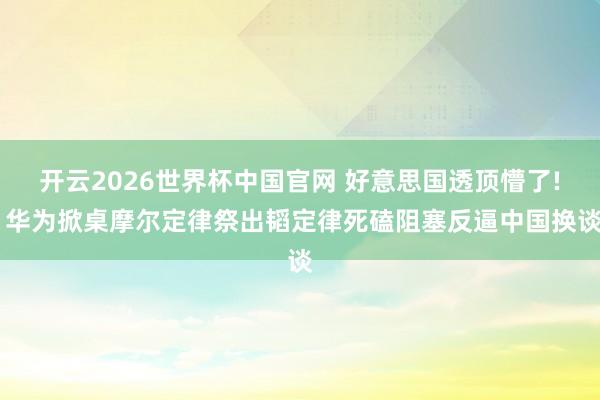 开云2026世界杯中国官网 好意思国透顶懵了! 华为掀桌摩尔定律祭出韬定律死磕阻塞反逼中国换谈