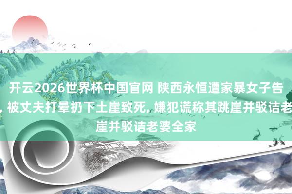 开云2026世界杯中国官网 陕西永恒遭家暴女子告状差异, 被丈夫打晕扔下土崖致死, 嫌犯谎称其跳崖并驳诘老婆全家