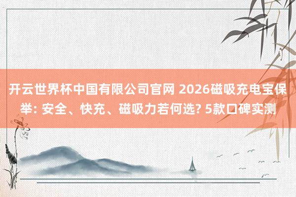 开云世界杯中国有限公司官网 2026磁吸充电宝保举: 安全、快充、磁吸力若何选? 5款口碑实测