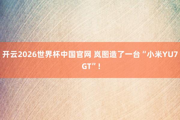 开云2026世界杯中国官网 岚图造了一台“小米YU7 GT”!