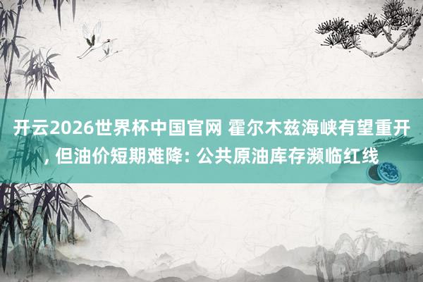 开云2026世界杯中国官网 霍尔木兹海峡有望重开, 但油价短期难降: 公共原油库存濒临红线