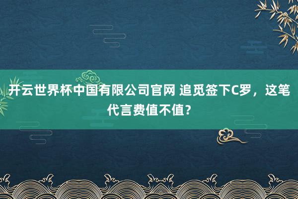开云世界杯中国有限公司官网 追觅签下C罗,这笔代言费值不值?