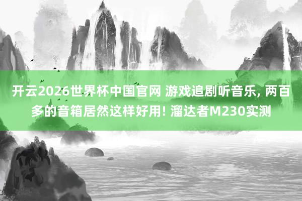 开云2026世界杯中国官网 游戏追剧听音乐, 两百多的音箱居然这样好用! 溜达者M230实测
