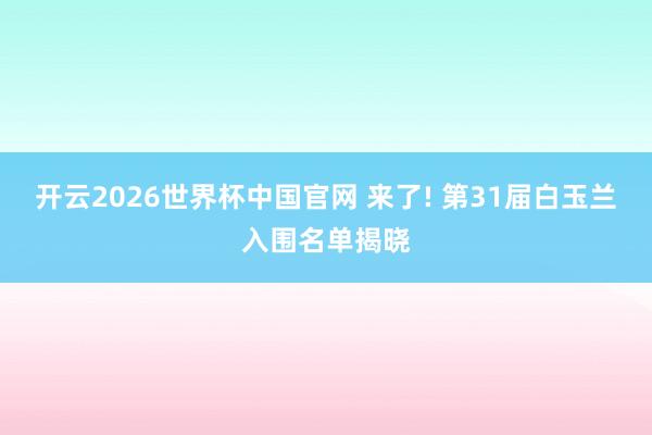 开云2026世界杯中国官网 来了! 第31届白玉兰入围名单揭晓