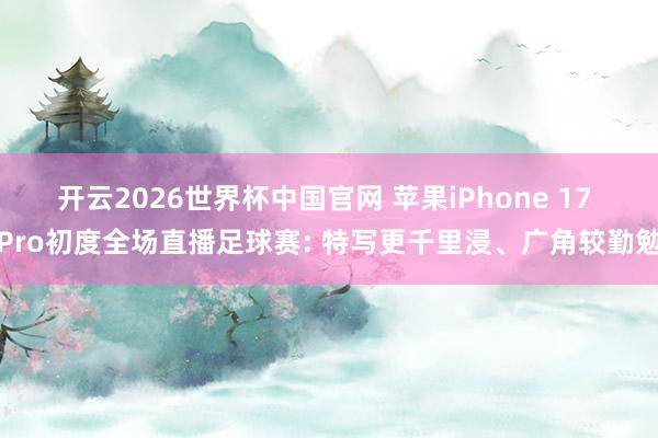 开云2026世界杯中国官网 苹果iPhone 17 Pro初度全场直播足球赛: 特写更千里浸、广角较勤勉
