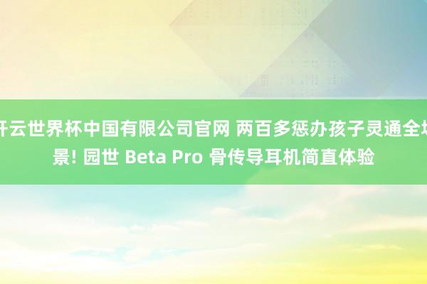 开云世界杯中国有限公司官网 两百多惩办孩子灵通全场景! 园世 Beta Pro 骨传导耳机简直体验