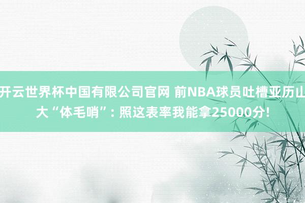 开云世界杯中国有限公司官网 前NBA球员吐槽亚历山大“体毛哨”: 照这表率我能拿25000分!