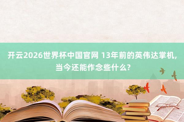 开云2026世界杯中国官网 13年前的英伟达掌机, 当今还能作念些什么?