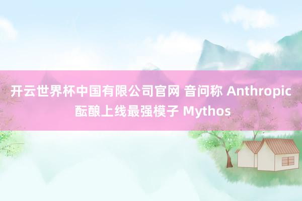 开云世界杯中国有限公司官网 音问称 Anthropic 酝酿上线最强模子 Mythos