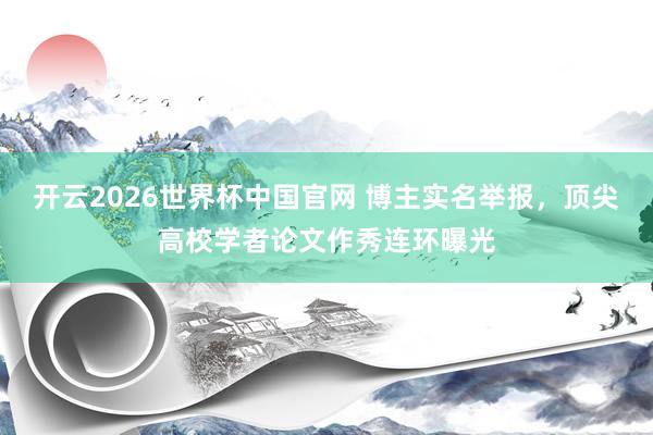 开云2026世界杯中国官网 博主实名举报,顶尖高校学者论文作秀连环曝光