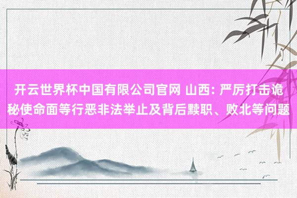 开云世界杯中国有限公司官网 山西: 严厉打击诡秘使命面等行恶非法举止及背后黩职、败北等问题