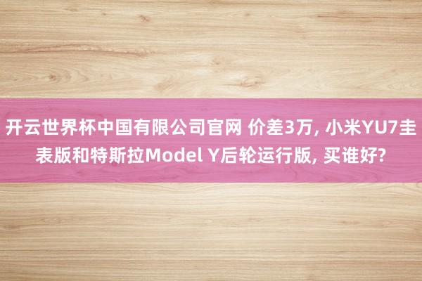 开云世界杯中国有限公司官网 价差3万， 小米YU7圭表版和特斯拉Model Y后轮运行版， 买谁好?