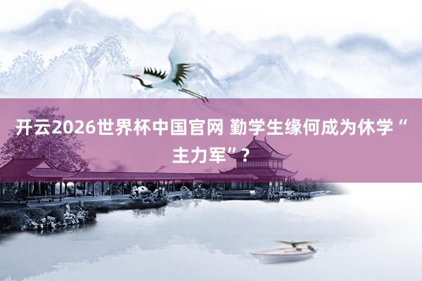 开云2026世界杯中国官网 勤学生缘何成为休学“主力军”?