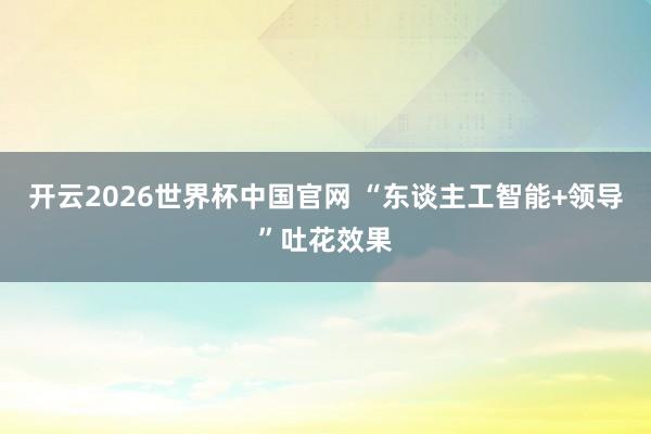 开云2026世界杯中国官网 “东谈主工智能+领导”吐花效果
