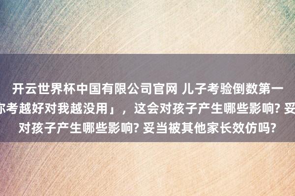 开云世界杯中国有限公司官网 儿子考验倒数第一,爸爸逆向教悔称「你考越好对我越没用」,这会对孩子产生哪些影响? 妥当被其他家长效仿吗?