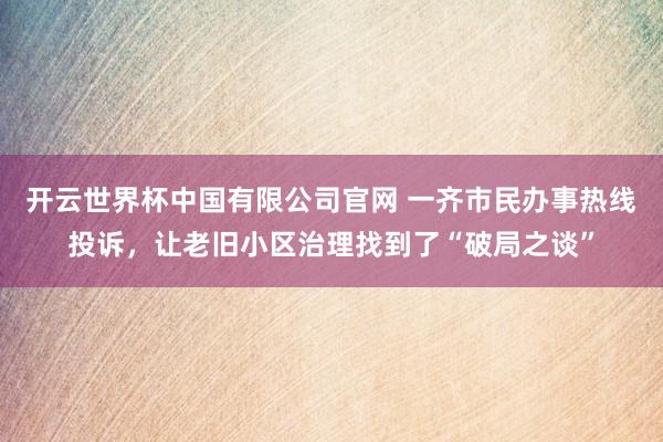 开云世界杯中国有限公司官网 一齐市民办事热线投诉,让老旧小区治理找到了“破局之谈”