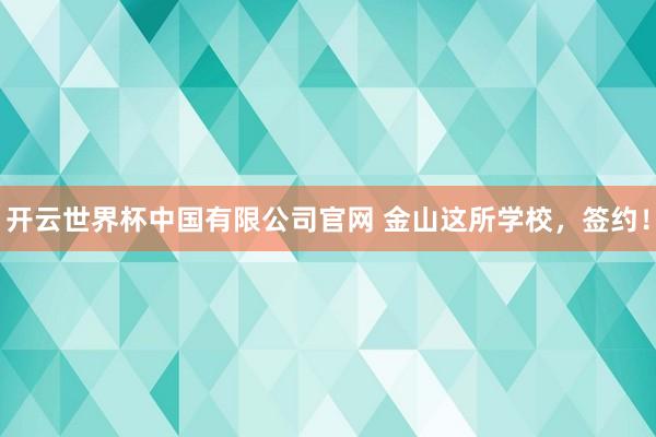 开云世界杯中国有限公司官网 金山这所学校，签约！
