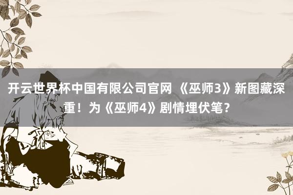 开云世界杯中国有限公司官网 《巫师3》新图藏深重!为《巫师4》剧情埋伏笔?