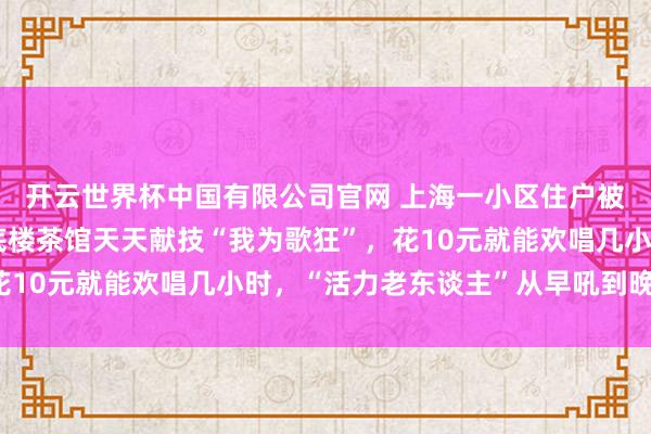 开云世界杯中国有限公司官网 上海一小区住户被惊出“神经软弱”:底楼茶馆天天献技“我为歌狂”,花10元就能欢唱几小时,“活力老东谈主”从早吼到晚……