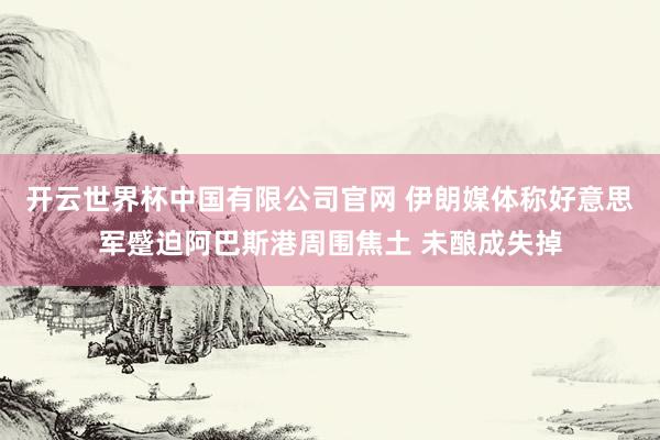 开云世界杯中国有限公司官网 伊朗媒体称好意思军蹙迫阿巴斯港周围焦土 未酿成失掉