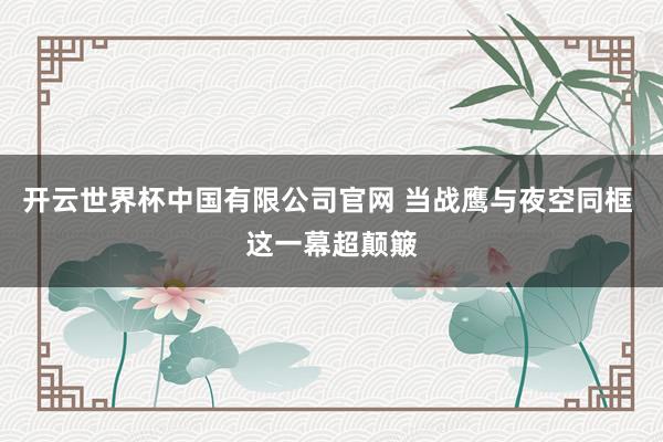 开云世界杯中国有限公司官网 当战鹰与夜空同框 这一幕超颠簸