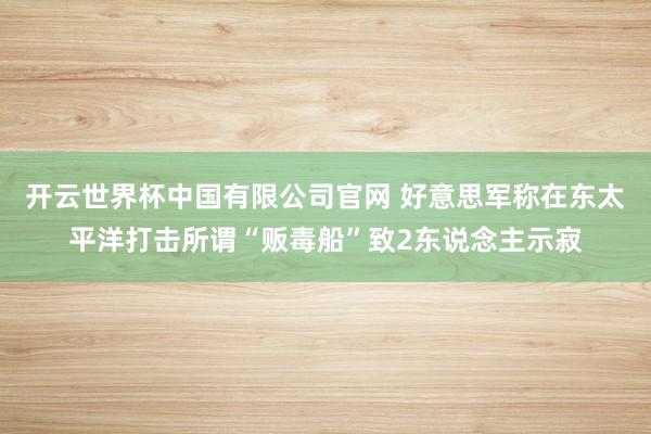 开云世界杯中国有限公司官网 好意思军称在东太平洋打击所谓“贩毒船”致2东说念主示寂