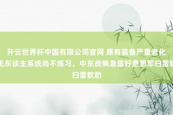 开云世界杯中国有限公司官网 原有装备严重老化，无东谈主系统尚不练习，中东战焦急露好意思军扫雷软肋