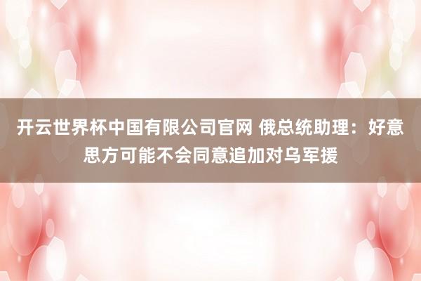 开云世界杯中国有限公司官网 俄总统助理:好意思方可能不会同意追加对乌军援