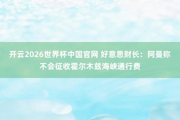 开云2026世界杯中国官网 好意思财长:阿曼称不会征收霍尔木兹海峡通行费