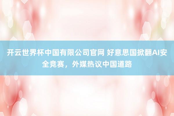 开云世界杯中国有限公司官网 好意思国掀翻AI安全竞赛,外媒热议中国道路
