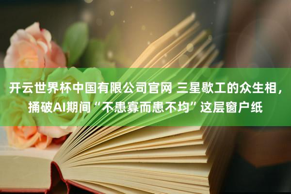 开云世界杯中国有限公司官网 三星歇工的众生相,捅破AI期间“不患寡而患不均”这层窗户纸