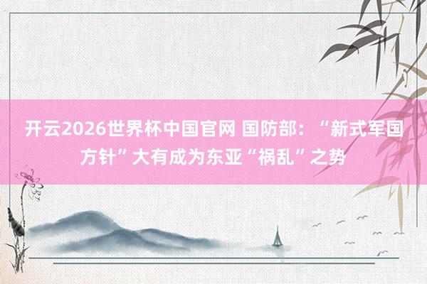 开云2026世界杯中国官网 国防部:“新式军国方针”大有成为东亚“祸乱”之势