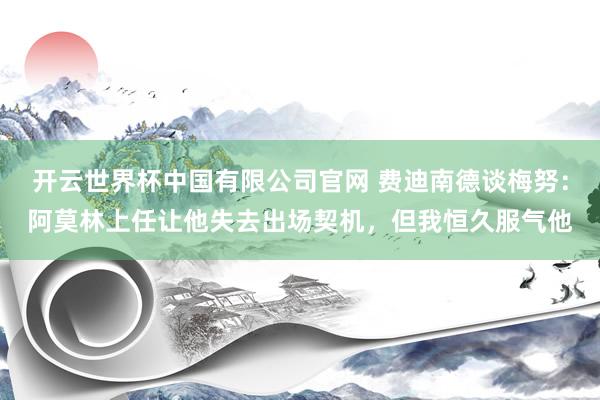 开云世界杯中国有限公司官网 费迪南德谈梅努:阿莫林上任让他失去出场契机,但我恒久服气他
