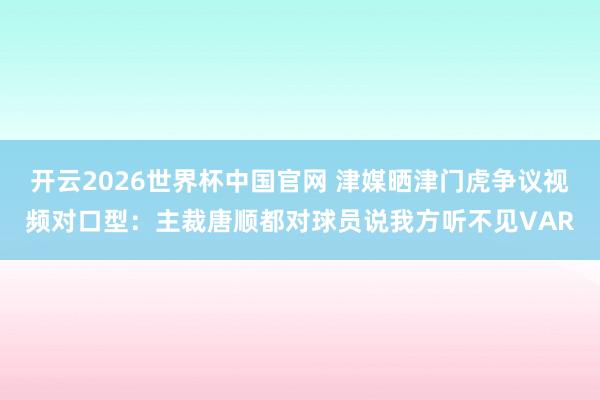 开云2026世界杯中国官网 津媒晒津门虎争议视频对口型:主裁唐顺都对球员说我方听不见VAR