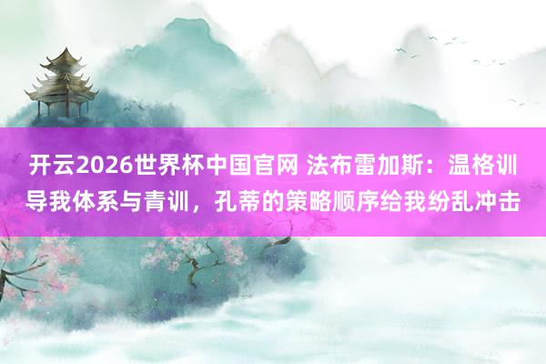 开云2026世界杯中国官网 法布雷加斯:温格训导我体系与青训,孔蒂的策略顺序给我纷乱冲击